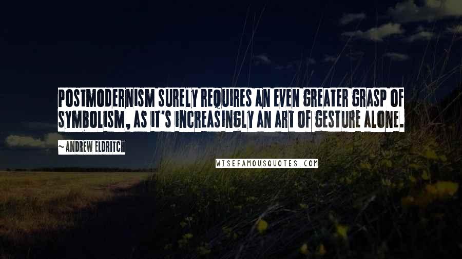 Andrew Eldritch Quotes: Postmodernism surely requires an even greater grasp of symbolism, as it's increasingly an art of gesture alone.