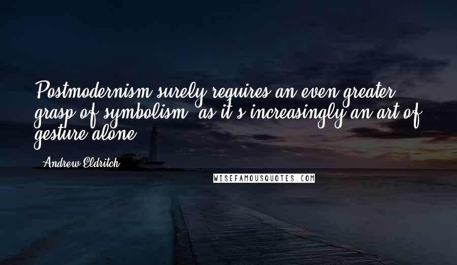 Andrew Eldritch Quotes: Postmodernism surely requires an even greater grasp of symbolism, as it's increasingly an art of gesture alone.