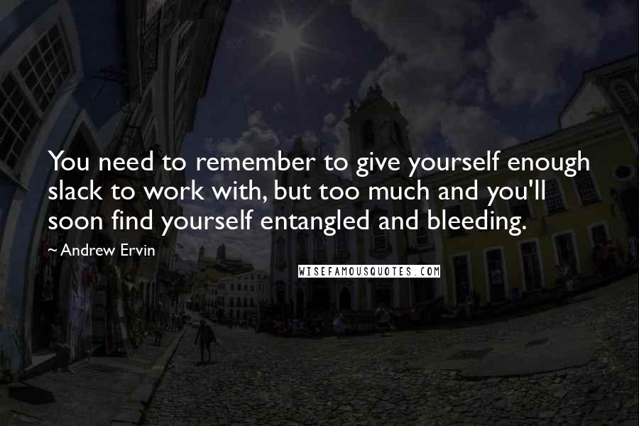 Andrew Ervin Quotes: You need to remember to give yourself enough slack to work with, but too much and you'll soon find yourself entangled and bleeding.