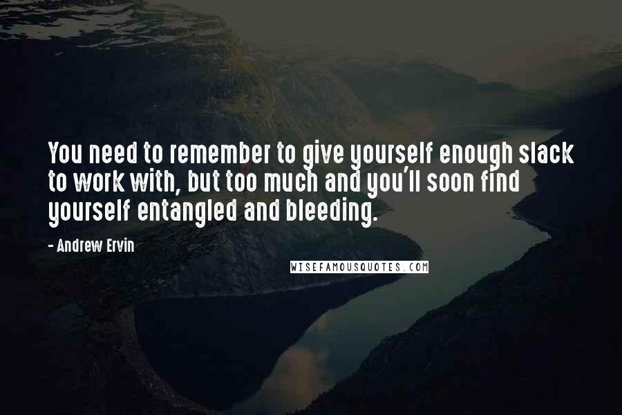 Andrew Ervin Quotes: You need to remember to give yourself enough slack to work with, but too much and you'll soon find yourself entangled and bleeding.