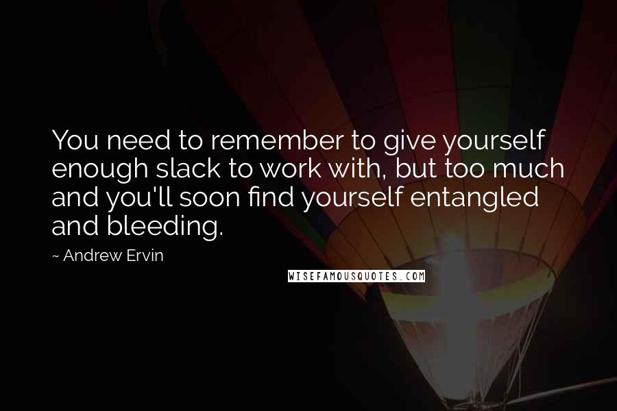 Andrew Ervin Quotes: You need to remember to give yourself enough slack to work with, but too much and you'll soon find yourself entangled and bleeding.