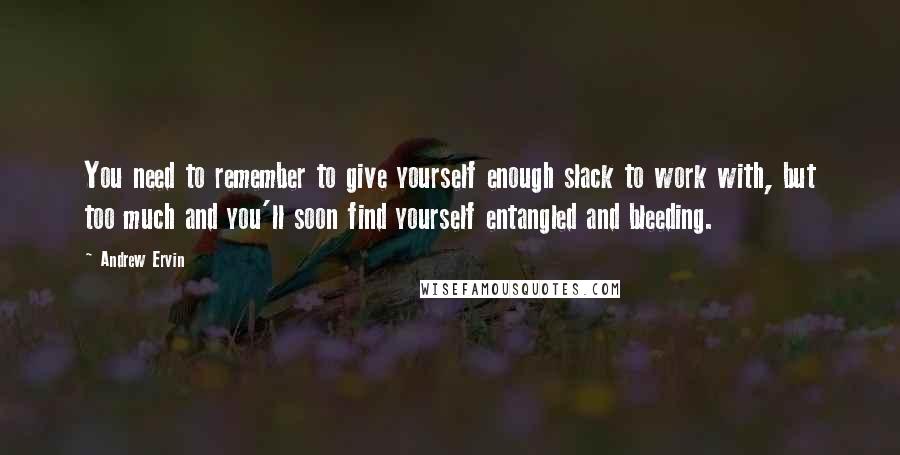 Andrew Ervin Quotes: You need to remember to give yourself enough slack to work with, but too much and you'll soon find yourself entangled and bleeding.