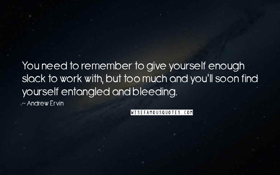 Andrew Ervin Quotes: You need to remember to give yourself enough slack to work with, but too much and you'll soon find yourself entangled and bleeding.