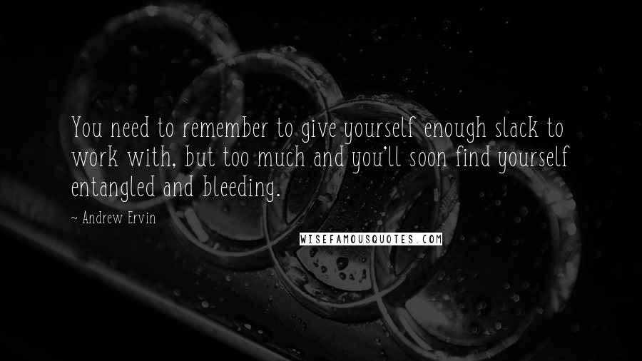 Andrew Ervin Quotes: You need to remember to give yourself enough slack to work with, but too much and you'll soon find yourself entangled and bleeding.