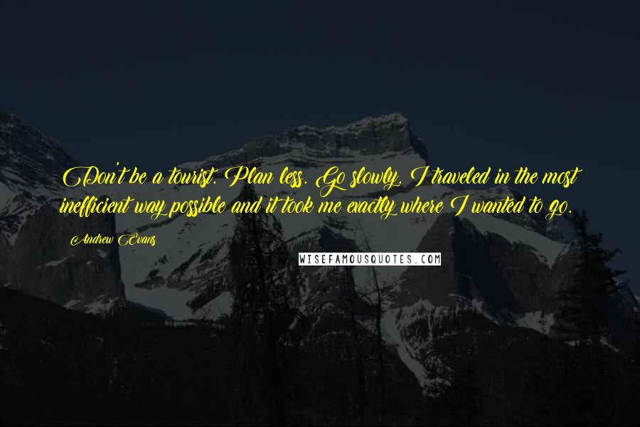 Andrew Evans Quotes: Don't be a tourist. Plan less. Go slowly. I traveled in the most inefficient way possible and it took me exactly where I wanted to go.