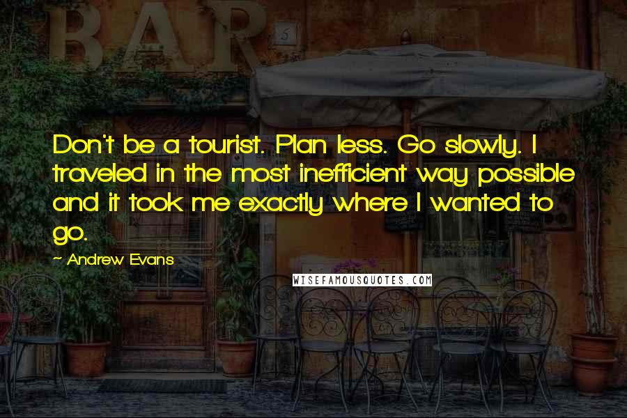 Andrew Evans Quotes: Don't be a tourist. Plan less. Go slowly. I traveled in the most inefficient way possible and it took me exactly where I wanted to go.