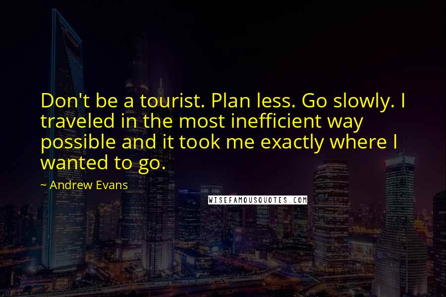 Andrew Evans Quotes: Don't be a tourist. Plan less. Go slowly. I traveled in the most inefficient way possible and it took me exactly where I wanted to go.