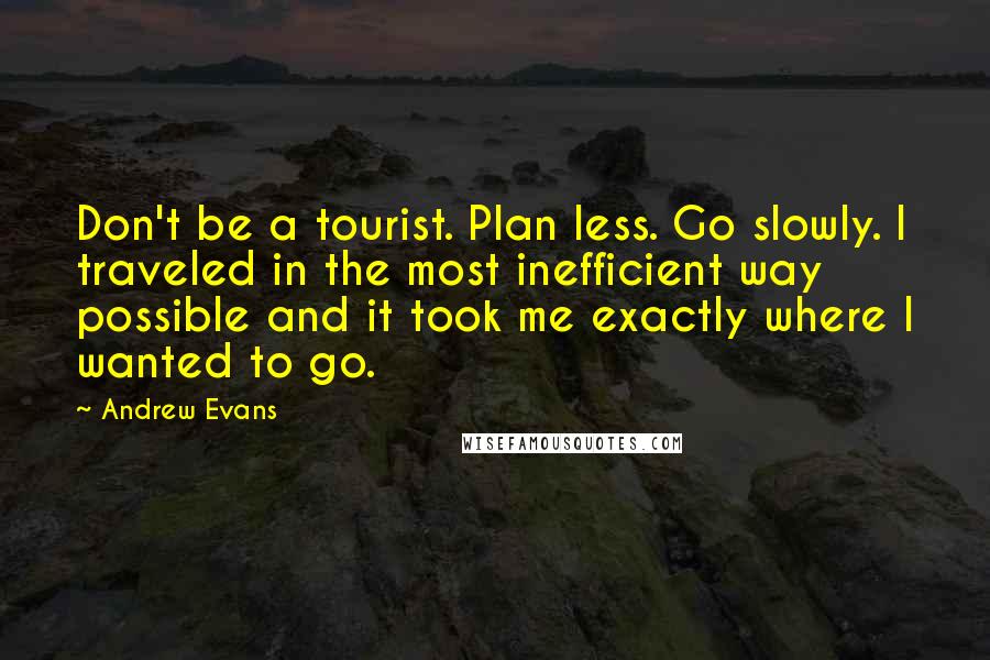 Andrew Evans Quotes: Don't be a tourist. Plan less. Go slowly. I traveled in the most inefficient way possible and it took me exactly where I wanted to go.