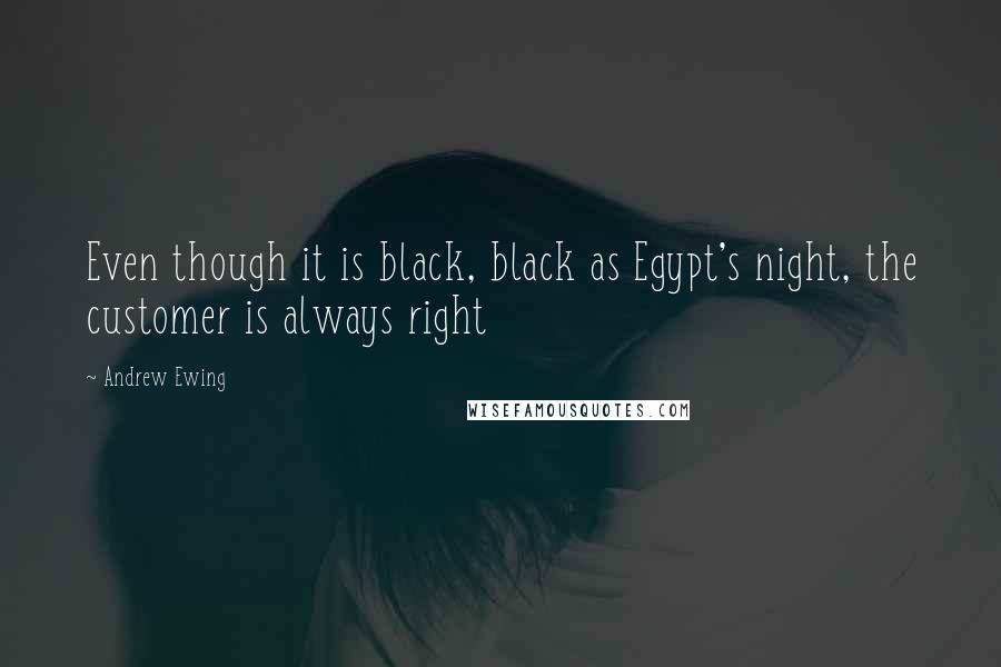 Andrew Ewing Quotes: Even though it is black, black as Egypt's night, the customer is always right