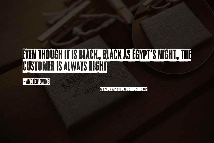 Andrew Ewing Quotes: Even though it is black, black as Egypt's night, the customer is always right