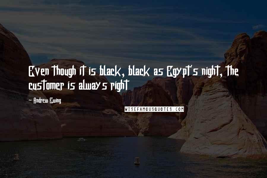 Andrew Ewing Quotes: Even though it is black, black as Egypt's night, the customer is always right