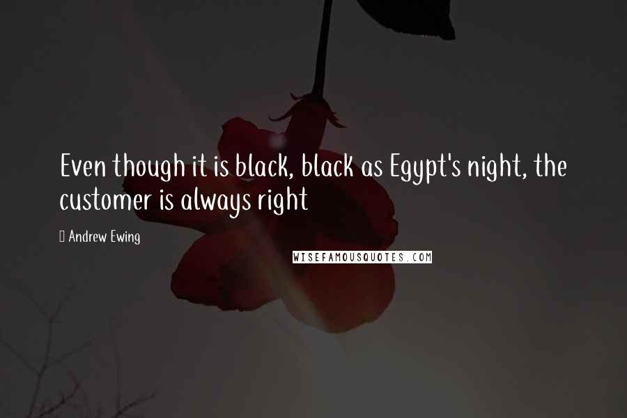 Andrew Ewing Quotes: Even though it is black, black as Egypt's night, the customer is always right