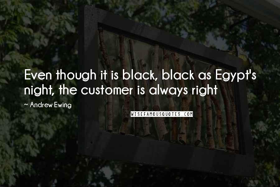 Andrew Ewing Quotes: Even though it is black, black as Egypt's night, the customer is always right