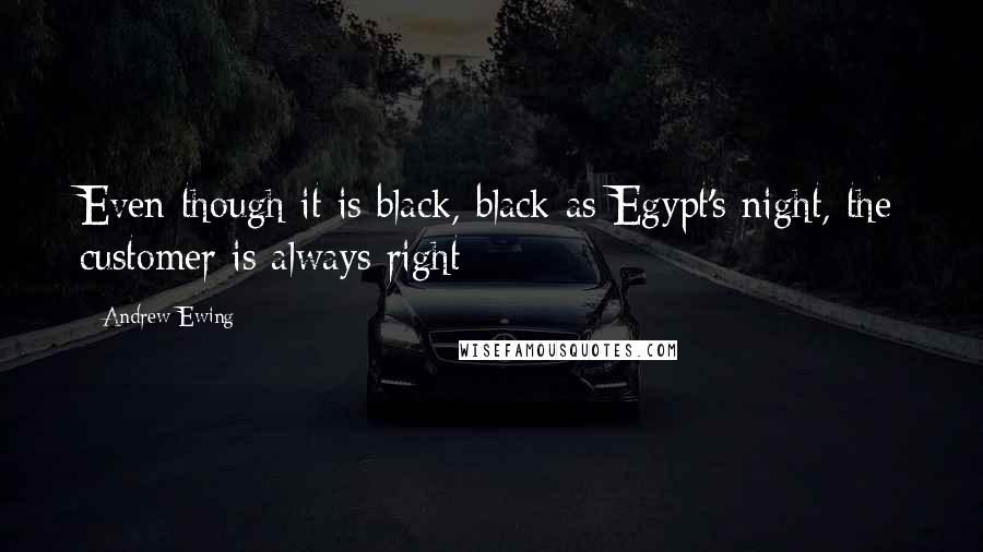 Andrew Ewing Quotes: Even though it is black, black as Egypt's night, the customer is always right