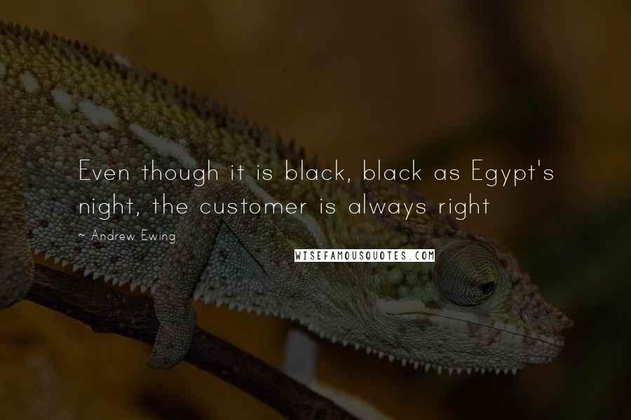 Andrew Ewing Quotes: Even though it is black, black as Egypt's night, the customer is always right