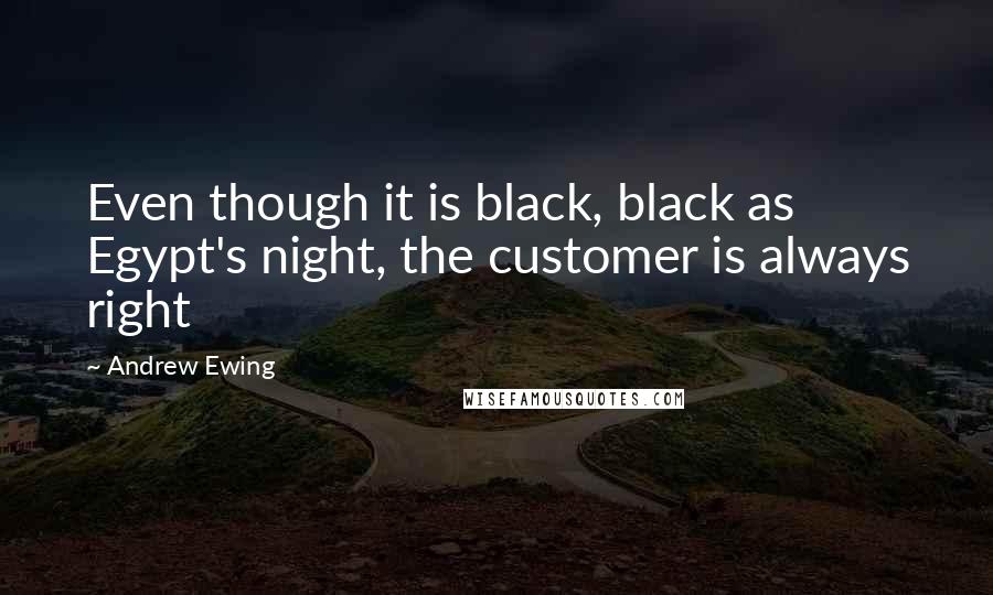 Andrew Ewing Quotes: Even though it is black, black as Egypt's night, the customer is always right