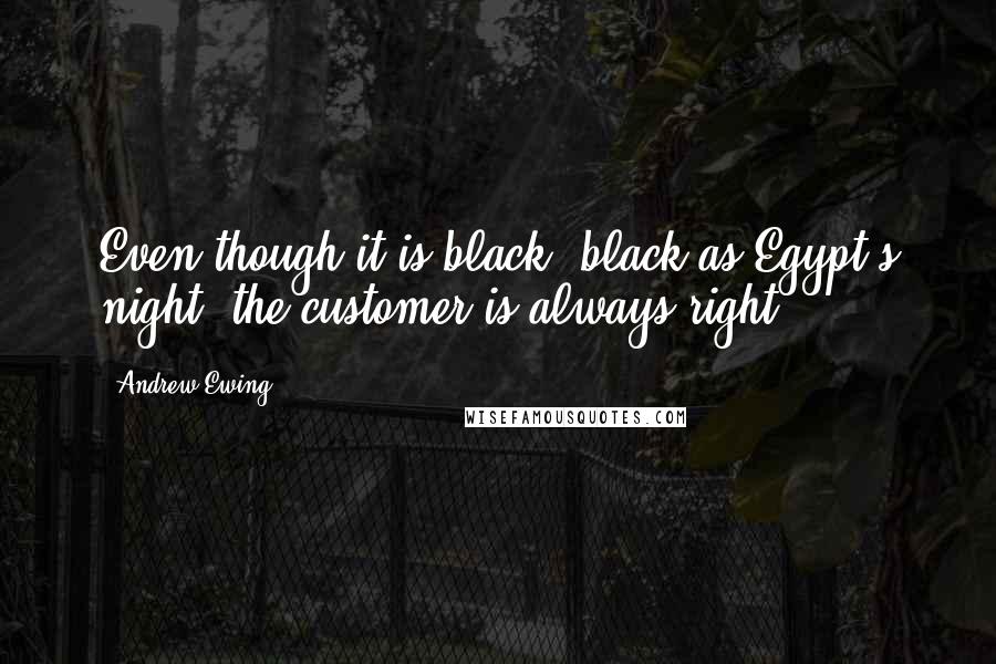 Andrew Ewing Quotes: Even though it is black, black as Egypt's night, the customer is always right