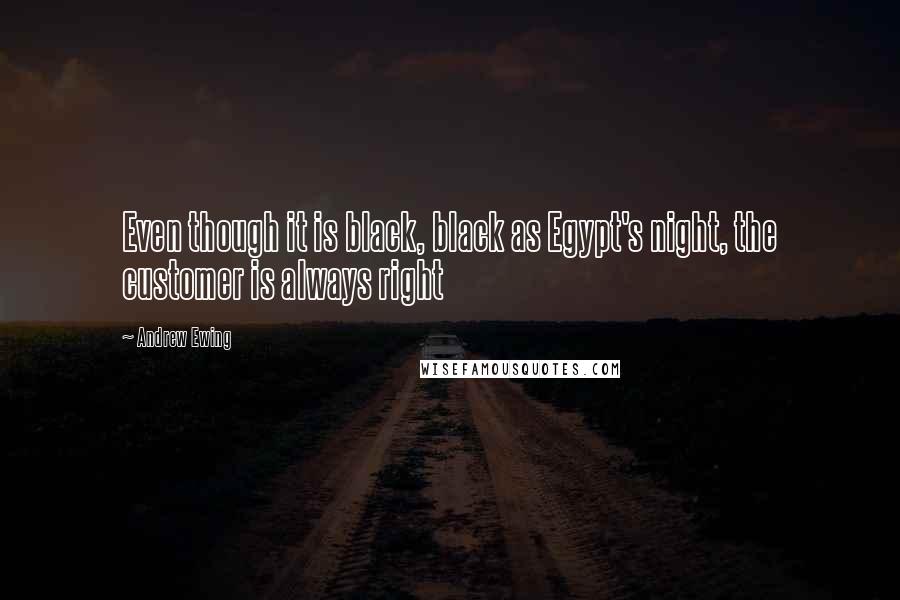 Andrew Ewing Quotes: Even though it is black, black as Egypt's night, the customer is always right