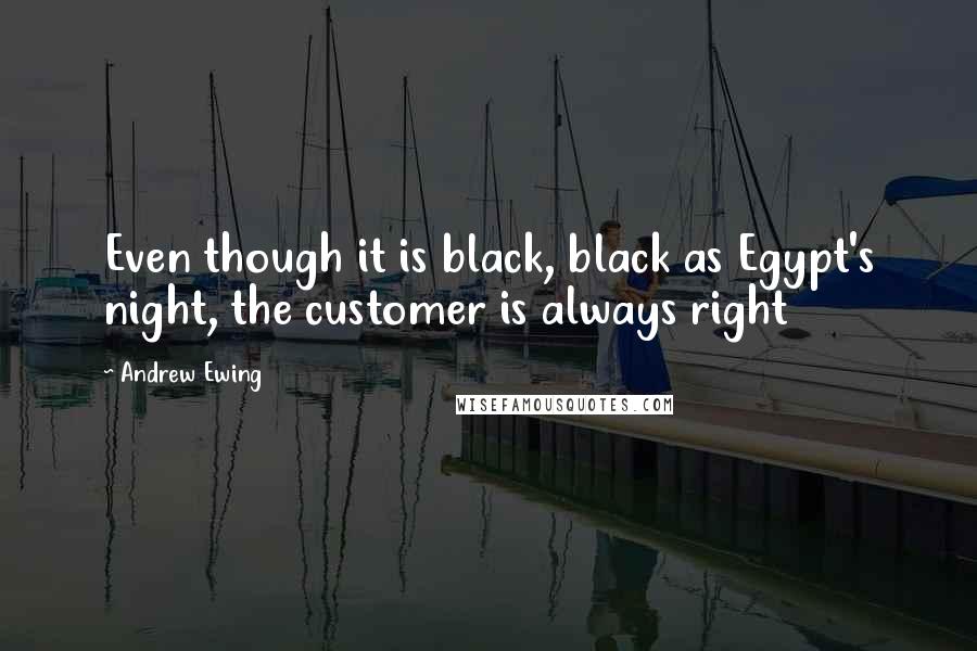 Andrew Ewing Quotes: Even though it is black, black as Egypt's night, the customer is always right