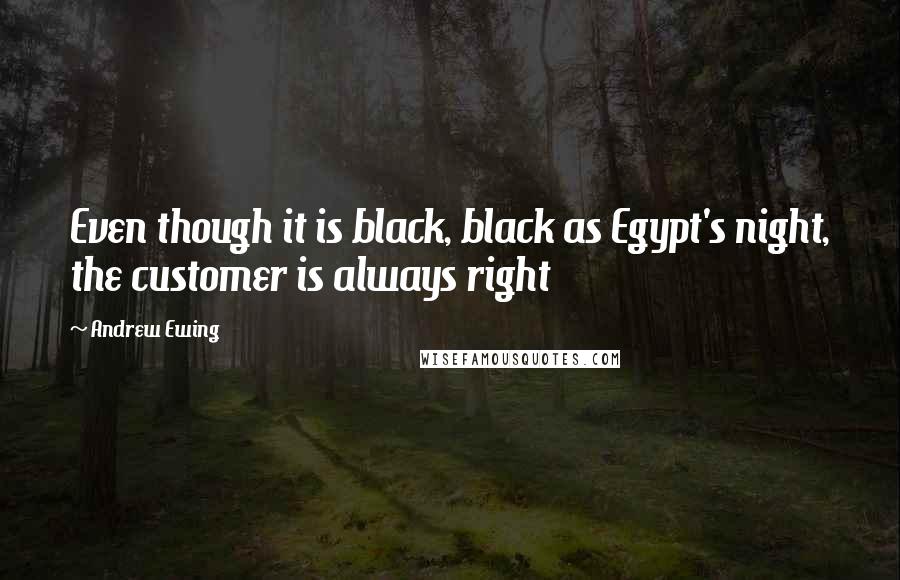 Andrew Ewing Quotes: Even though it is black, black as Egypt's night, the customer is always right