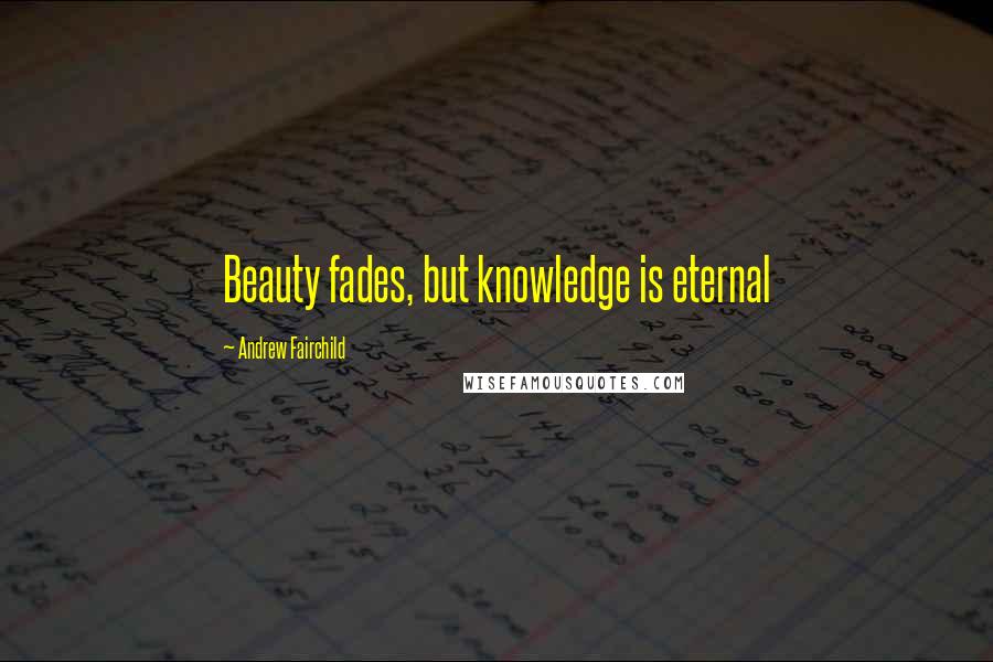 Andrew Fairchild Quotes: Beauty fades, but knowledge is eternal