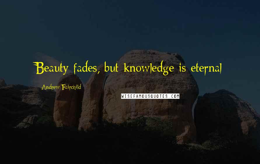 Andrew Fairchild Quotes: Beauty fades, but knowledge is eternal