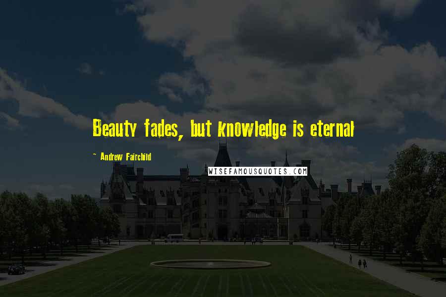 Andrew Fairchild Quotes: Beauty fades, but knowledge is eternal