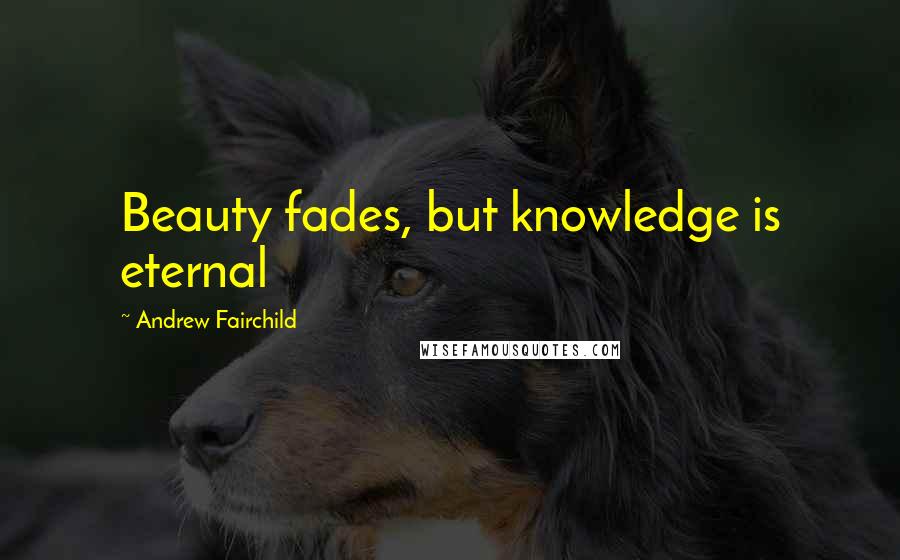 Andrew Fairchild Quotes: Beauty fades, but knowledge is eternal