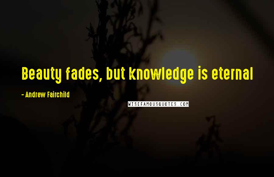 Andrew Fairchild Quotes: Beauty fades, but knowledge is eternal