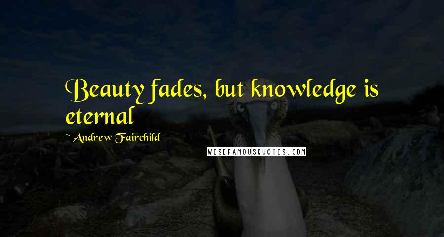 Andrew Fairchild Quotes: Beauty fades, but knowledge is eternal