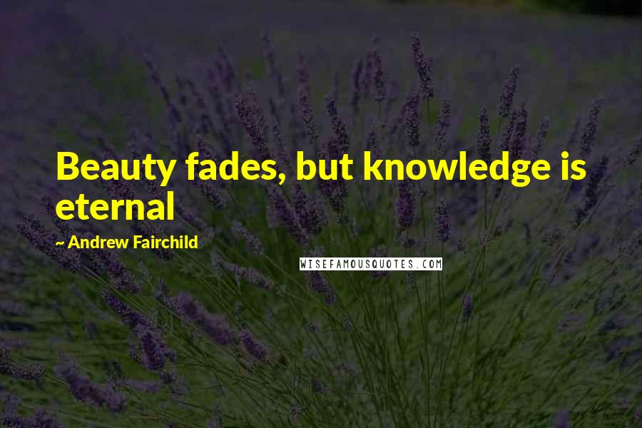 Andrew Fairchild Quotes: Beauty fades, but knowledge is eternal