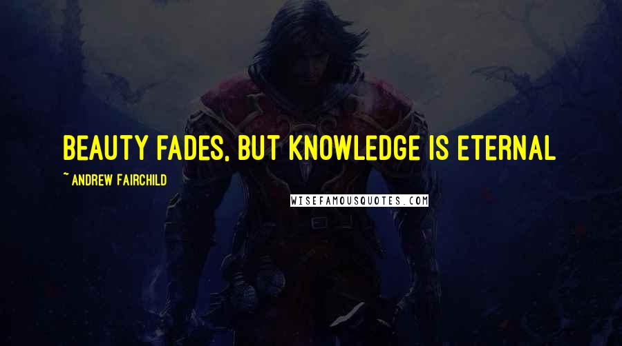 Andrew Fairchild Quotes: Beauty fades, but knowledge is eternal