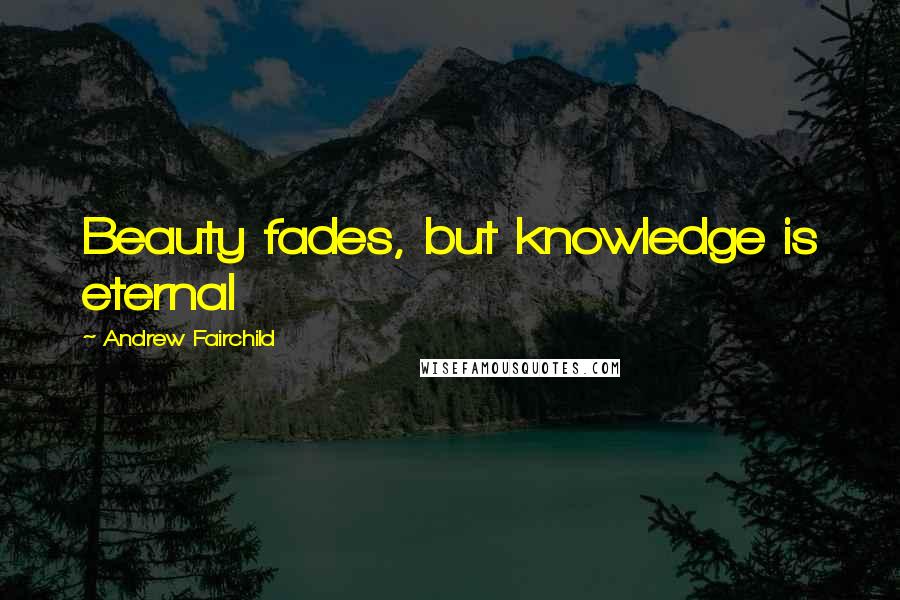 Andrew Fairchild Quotes: Beauty fades, but knowledge is eternal