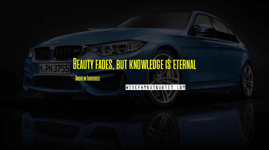 Andrew Fairchild Quotes: Beauty fades, but knowledge is eternal