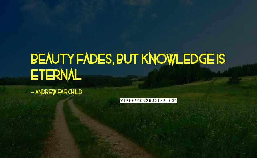 Andrew Fairchild Quotes: Beauty fades, but knowledge is eternal