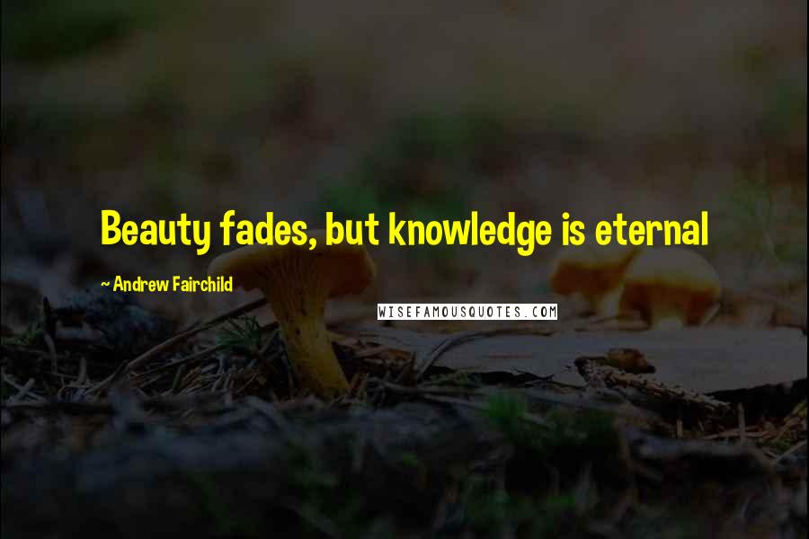 Andrew Fairchild Quotes: Beauty fades, but knowledge is eternal