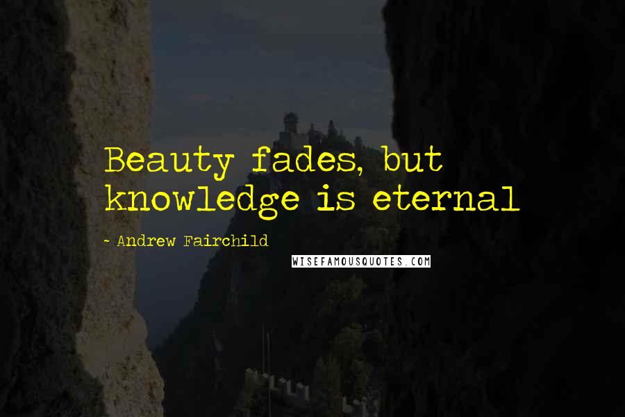 Andrew Fairchild Quotes: Beauty fades, but knowledge is eternal