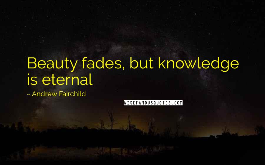 Andrew Fairchild Quotes: Beauty fades, but knowledge is eternal