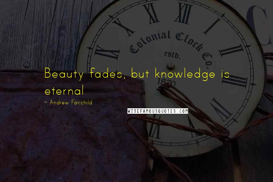 Andrew Fairchild Quotes: Beauty fades, but knowledge is eternal