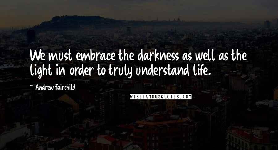 Andrew Fairchild Quotes: We must embrace the darkness as well as the light in order to truly understand life.