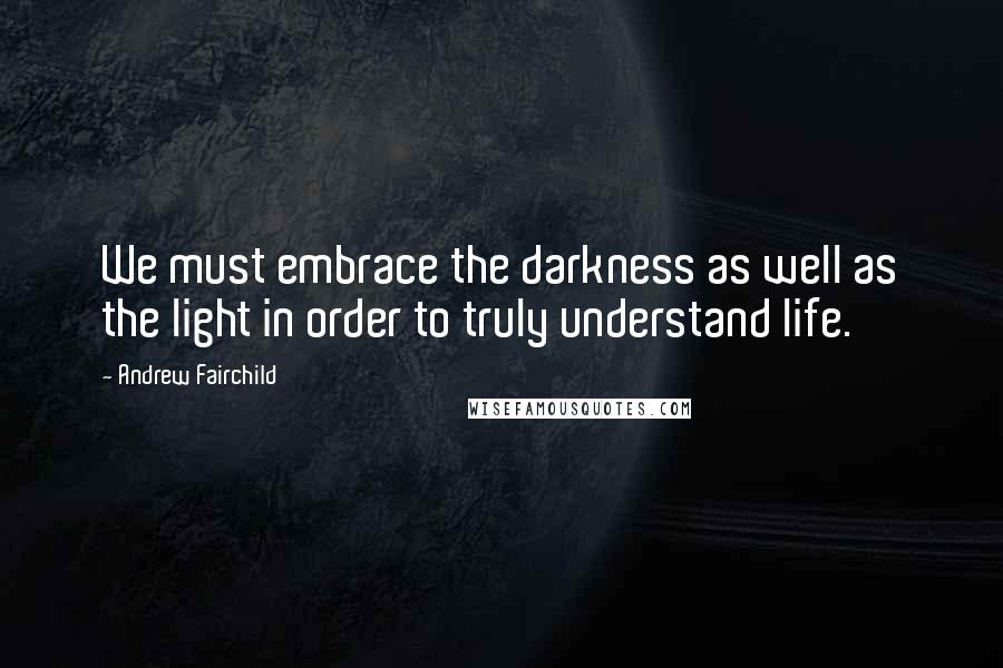 Andrew Fairchild Quotes: We must embrace the darkness as well as the light in order to truly understand life.