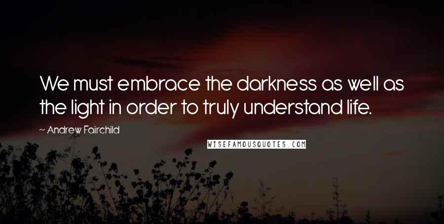 Andrew Fairchild Quotes: We must embrace the darkness as well as the light in order to truly understand life.