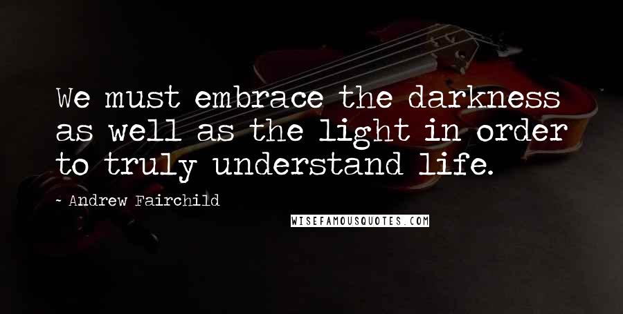 Andrew Fairchild Quotes: We must embrace the darkness as well as the light in order to truly understand life.