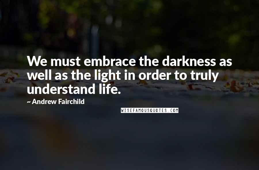 Andrew Fairchild Quotes: We must embrace the darkness as well as the light in order to truly understand life.