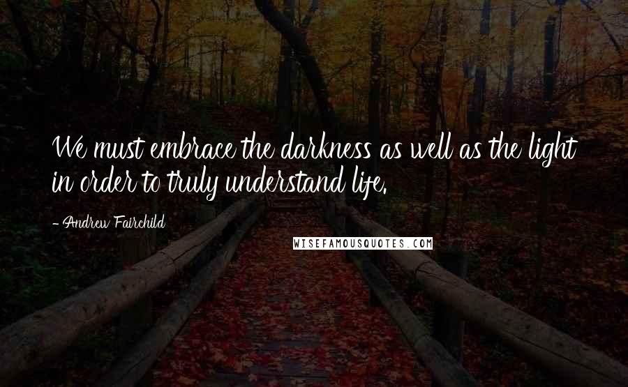 Andrew Fairchild Quotes: We must embrace the darkness as well as the light in order to truly understand life.