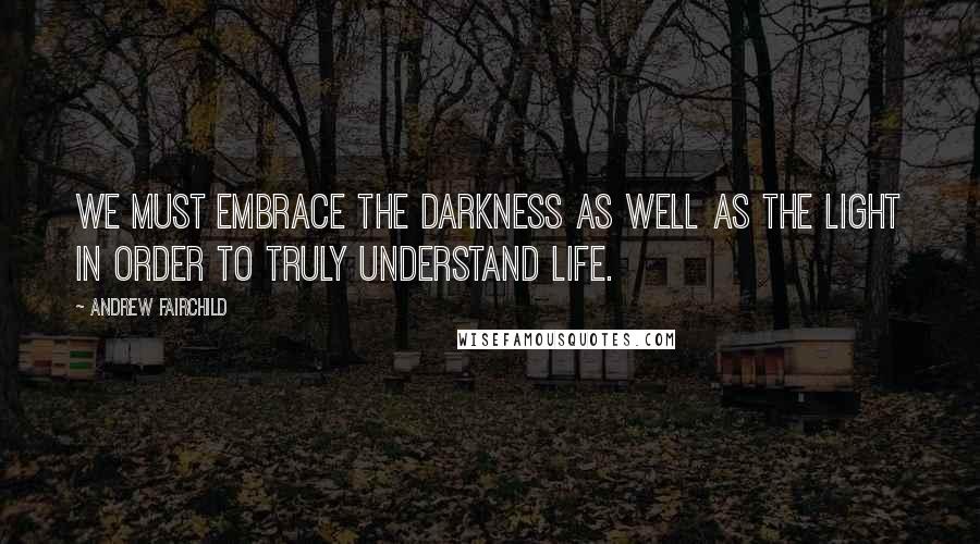 Andrew Fairchild Quotes: We must embrace the darkness as well as the light in order to truly understand life.