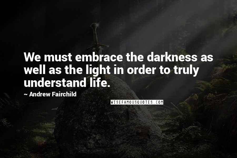 Andrew Fairchild Quotes: We must embrace the darkness as well as the light in order to truly understand life.