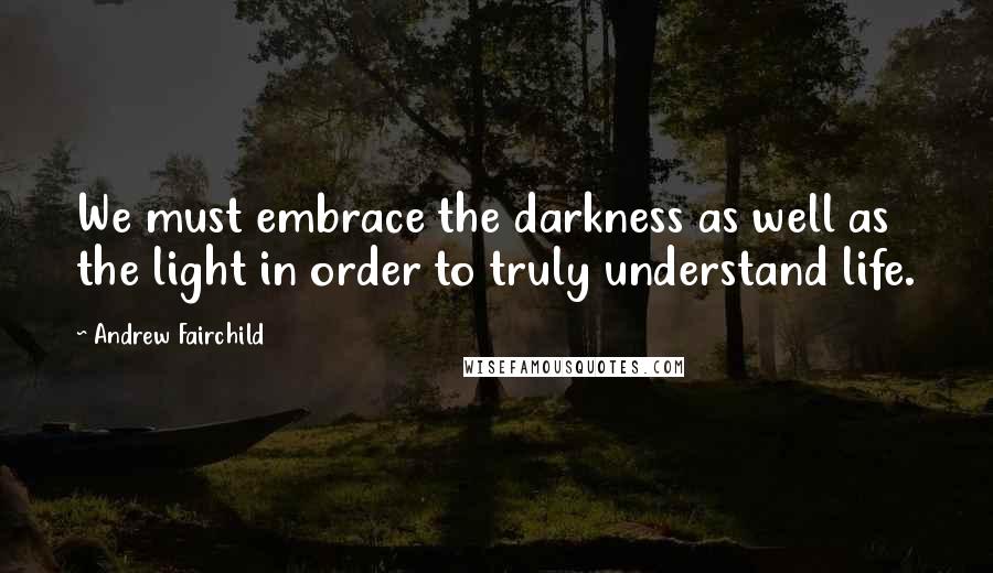 Andrew Fairchild Quotes: We must embrace the darkness as well as the light in order to truly understand life.