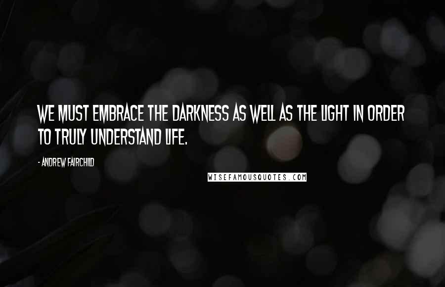Andrew Fairchild Quotes: We must embrace the darkness as well as the light in order to truly understand life.