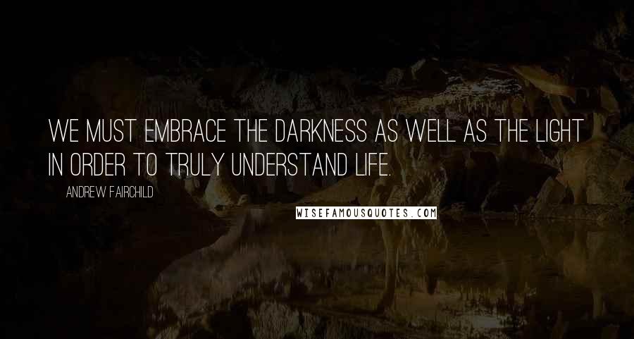 Andrew Fairchild Quotes: We must embrace the darkness as well as the light in order to truly understand life.